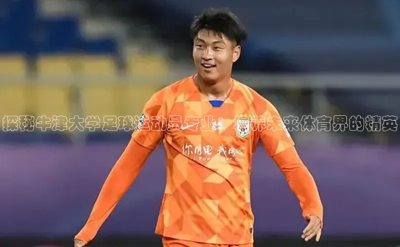 头号玩家游戏平台壹网壹创探秘牛津大学足球运动员专业：培养未来体育界的精英