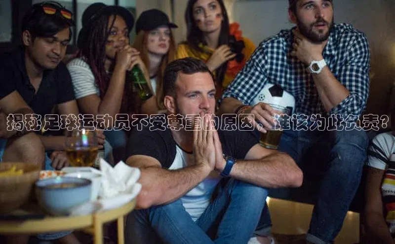 龙八国际app官方下载中海达揭秘足球运动员不受尊重的原因，谁该为此负责?
