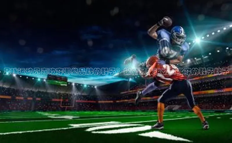 头号玩家官网登录百度翻译足球运动员喜欢穿哪些品牌的鞋子？探索足球运动员常穿的鞋子牌子