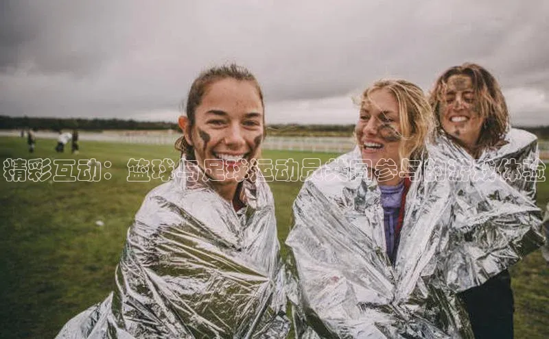 龙8官网国际歌力思精彩互动：篮球与足球运动员共同参与的游戏体验