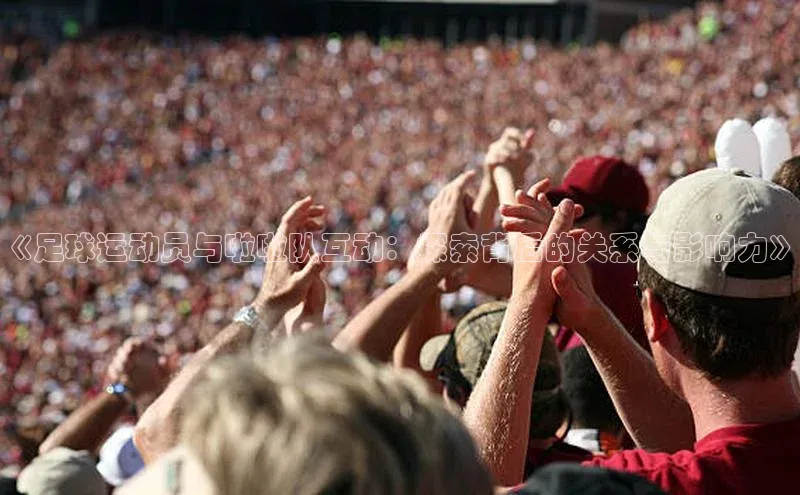 龙8官网网站轻美电器《足球运动员与啦啦队互动：探索背后的关系与影响力》