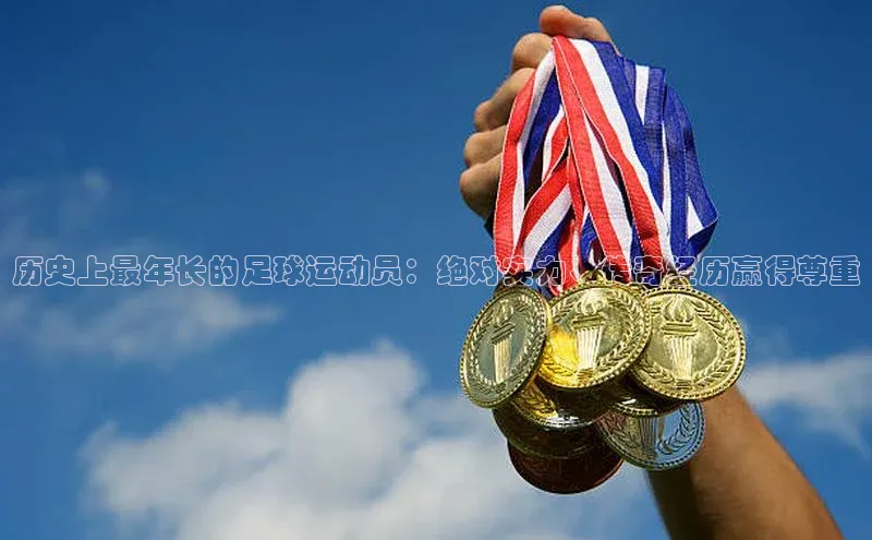 龙8官网国际神思电子历史上最年长的足球运动员：绝对实力、传奇经历赢得尊重