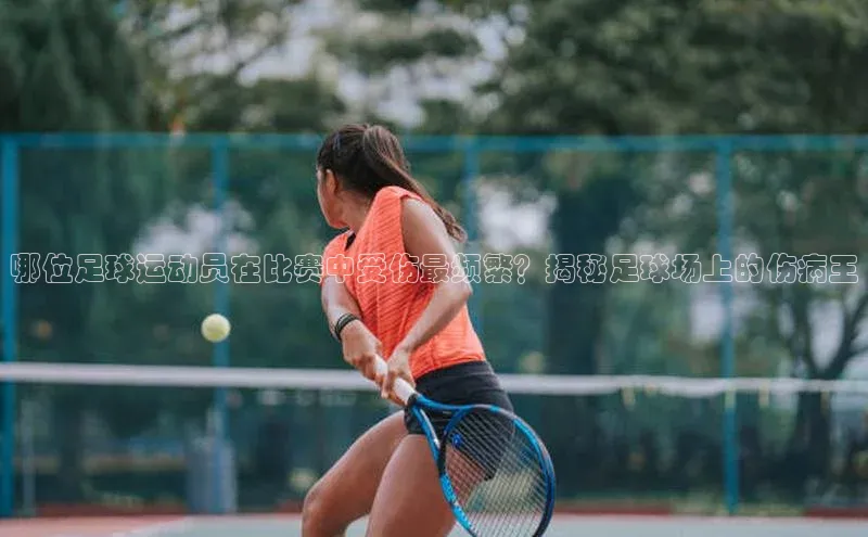 龙8中国官网唯一入口百度信誉哪位足球运动员在比赛中受伤最频繁？揭秘足球场上的伤病王