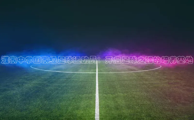 long8唯一官方网站登录头号玩家网易濮家中学国家级足球运动员：开启足球之路的培养基地