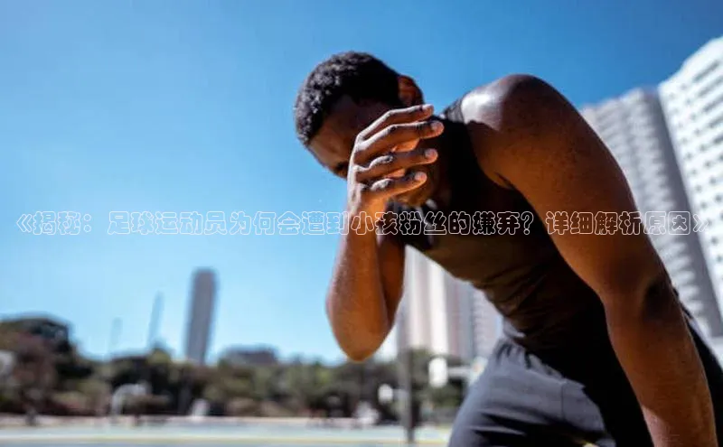 头玩官网登录入口百度大脑《揭秘：足球运动员为何会遭到小孩粉丝的嫌弃？详细解析原因》