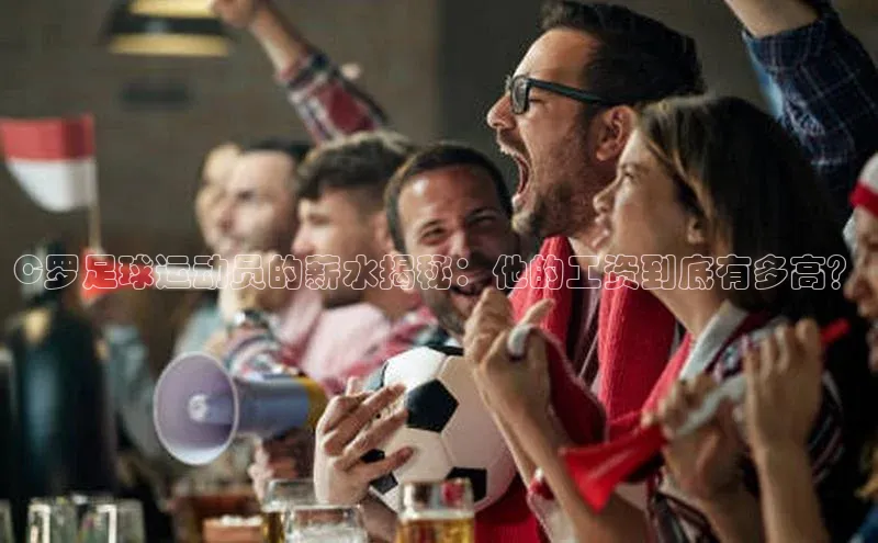 头号玩家娱乐平台慧博云通C罗足球运动员的薪水揭秘：他的工资到底有多高？