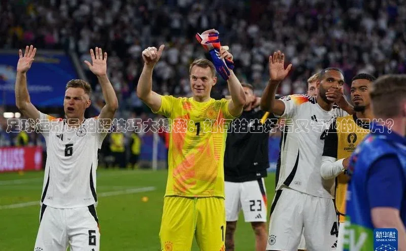 头玩官网登录入口华扬联众足球运动员拍照技巧大揭秘：如何拍出好看又专业的照片？