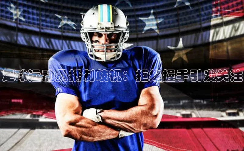 龙8官网地址视觉中国足球运动员抵制歧视：拒绝握手引发关注