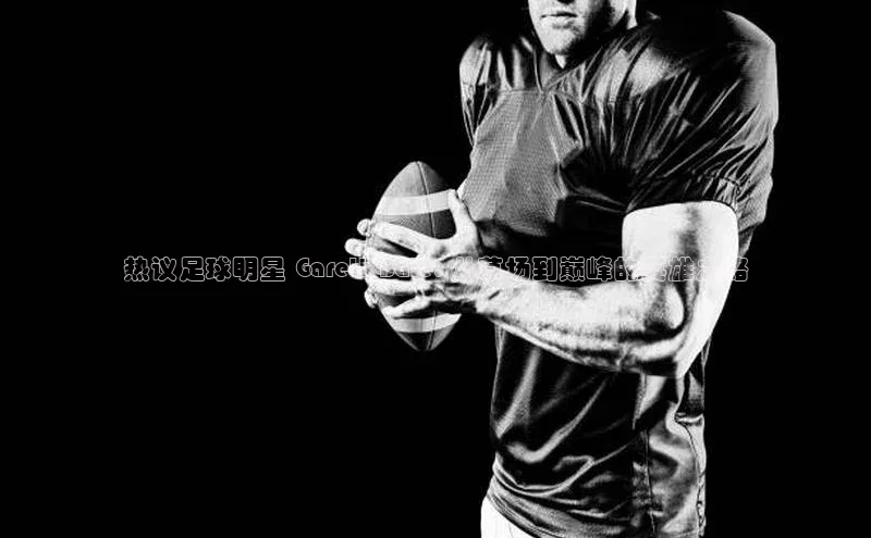 龙8官网在线试玩文心一言热议足球明星 Gareth Bale: 从草场到巅峰的英雄之路