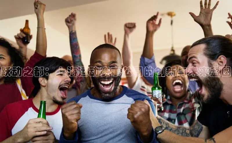 头号玩家平台官网如流跃动之都：上海运动赛事公司的创新与未来蓝图