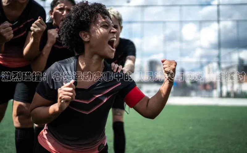 头号玩家平台官网百度营销中心激烈碰撞：各类运动赛事中的队员冲突与应对策略探讨
