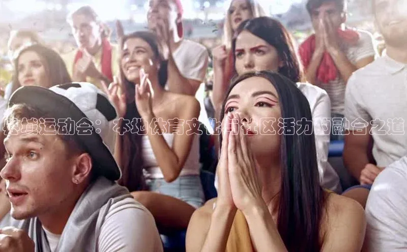 头号玩家官方网站百度智能门户县域运动会：本地体育文化与社区活力的融合之道