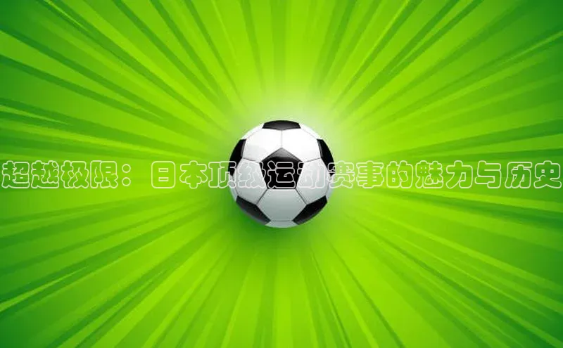 头号玩家唯一官网入口百度手机输入法超越极限：日本顶级运动赛事的魅力与历史