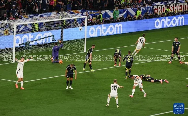 近期热门运动赛事：从马拉松到极限挑战，带你体验全方位运动盛宴