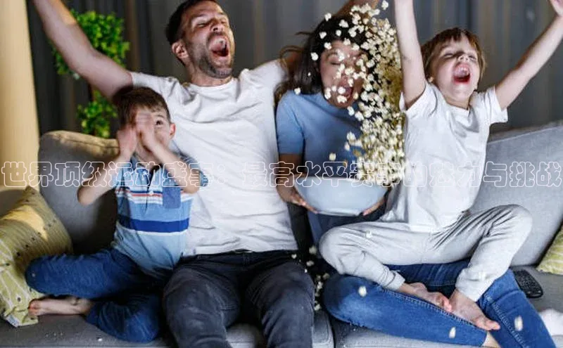 世界顶级运动盛事：最高水平赛事的魅力与挑战