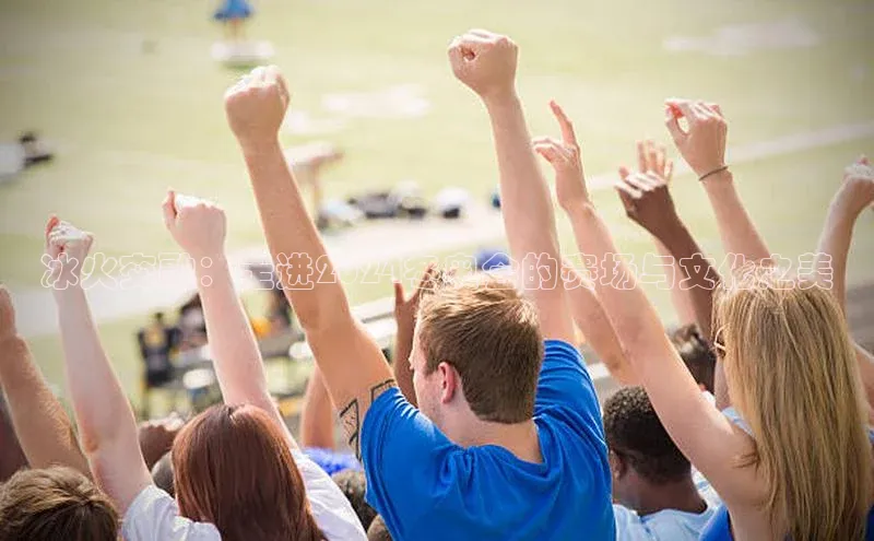 冰火交融：走进2024冬奥会的赛场与文化之美