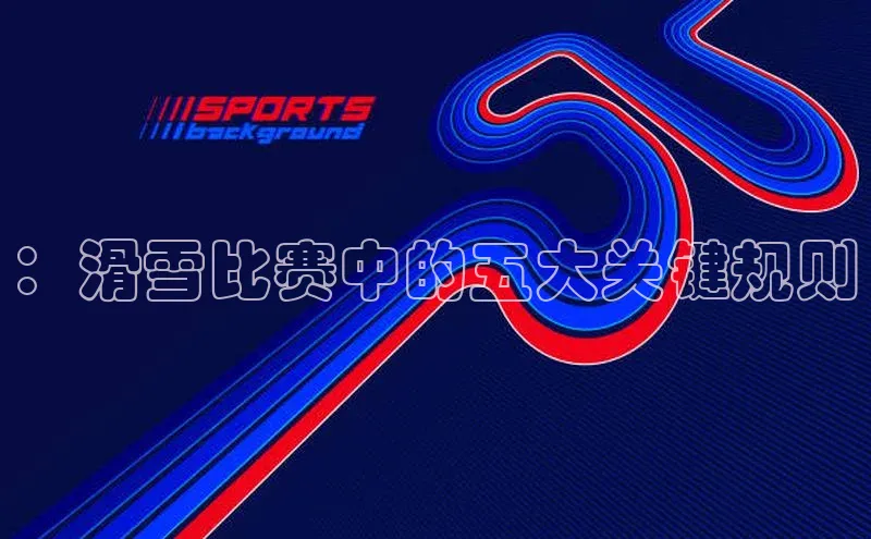：滑雪比赛中的五大关键规则