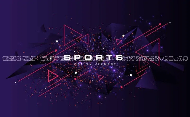 重塑速度与激情：探讨汽车运动赛事在推动科技进步、文化传承及经济繁荣中的重要作用