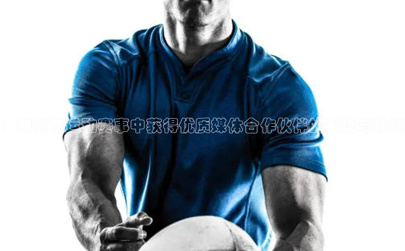 ：如何在运动赛事中获得优质媒体合作伙伴的策略与技巧