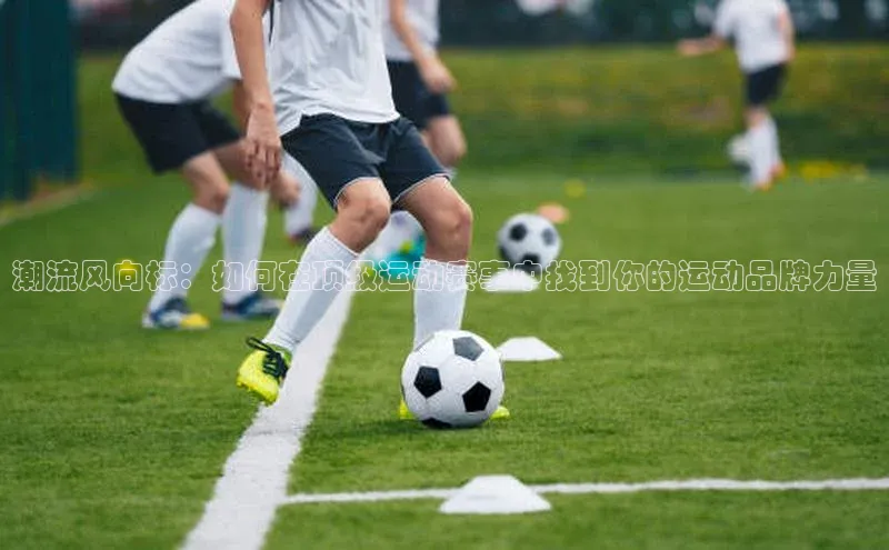 潮流风向标：如何在顶级运动赛事中找到你的运动品牌力量