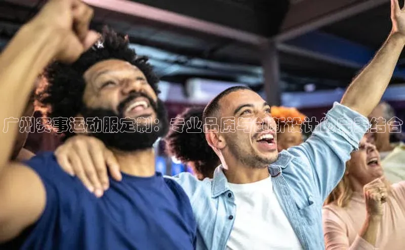 广州赛事运动服定制：专业品质与创新设计的完美结合