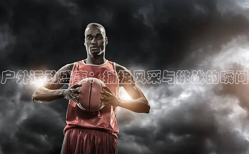 户外运动盛事：捕捉风采与挑战的瞬间