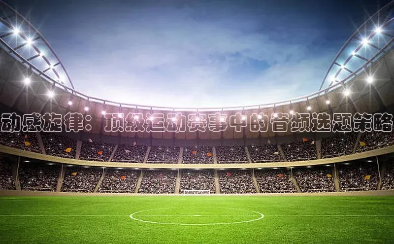 动感旋律：顶级运动赛事中的音频选题策略