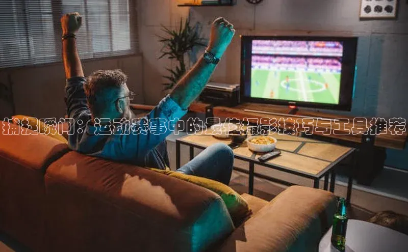 捕捉瞬间：运动赛事中的最佳摄影技巧与工具推荐