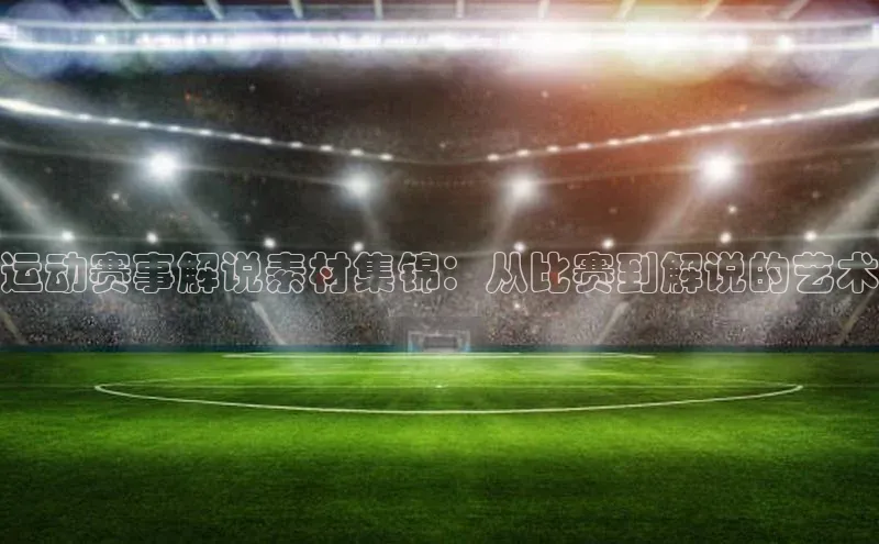运动赛事解说素材集锦：从比赛到解说的艺术