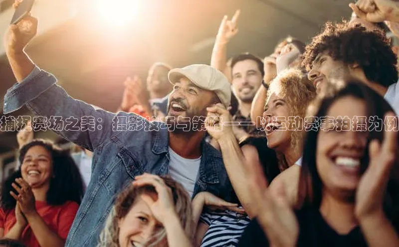 捕捉赛场之美：摄影技巧与策略——以运动赛事拍摄为例