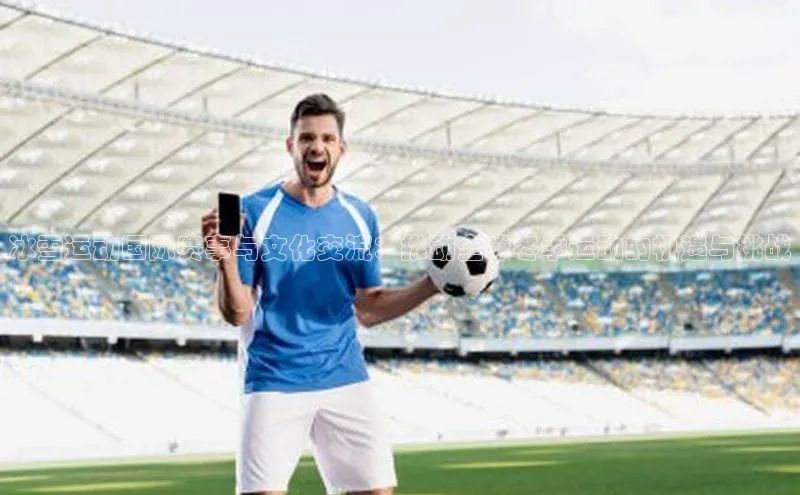 冰雪运动国际赛事与文化交流：推动全球冬季运动的机遇与挑战