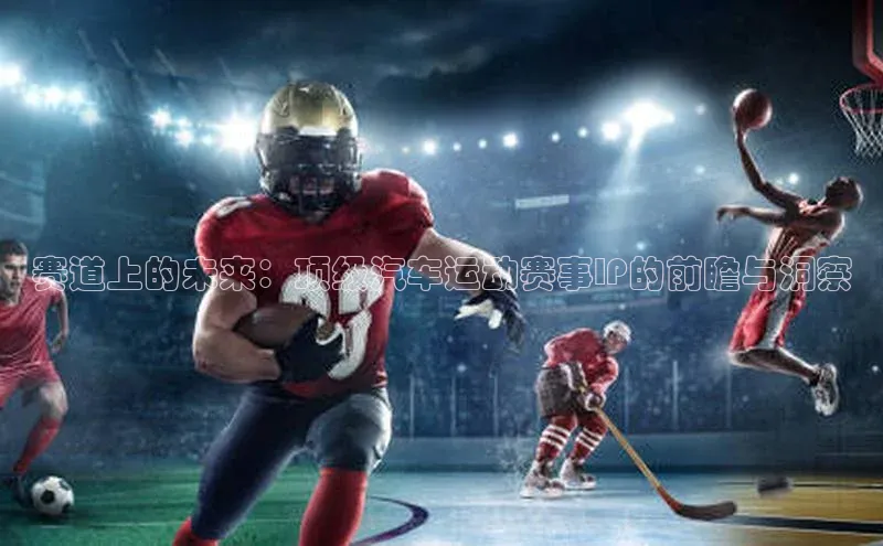 赛道上的未来：顶级汽车运动赛事IP的前瞻与洞察