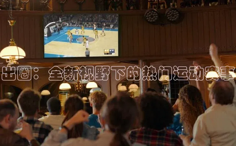 出圈：全新视野下的热门运动赛事