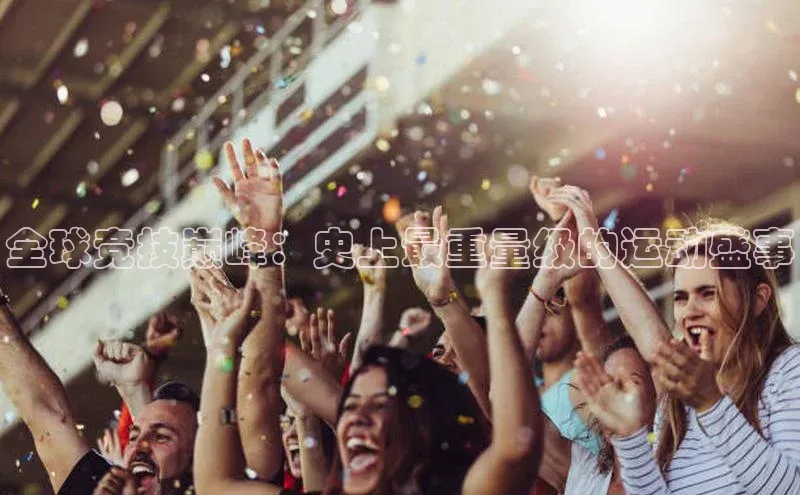 全球竞技巅峰：史上最重量级的运动盛事