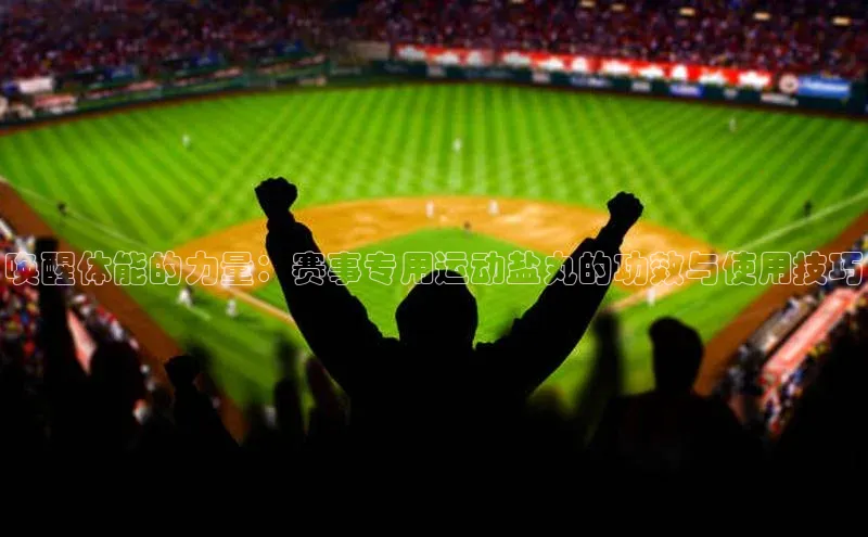 唤醒体能的力量：赛事专用运动盐丸的功效与使用技巧