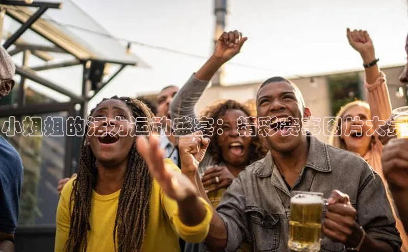 小姐姐的活力运动盛宴：精彩赛事图片大赏