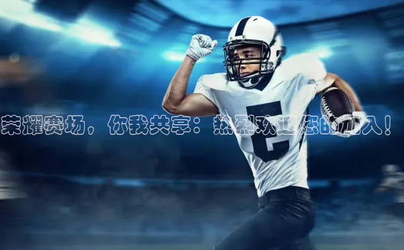 荣耀赛场，你我共享：热烈欢迎您的加入！