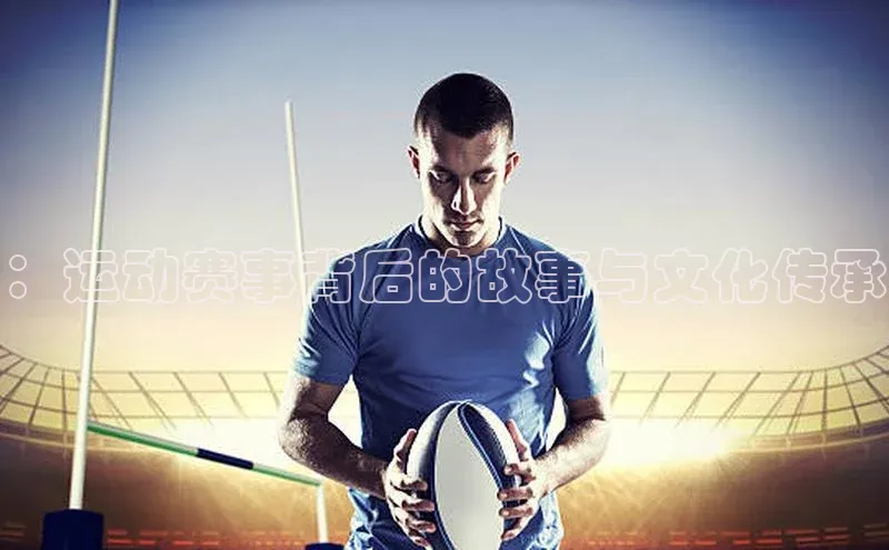 ：运动赛事背后的故事与文化传承