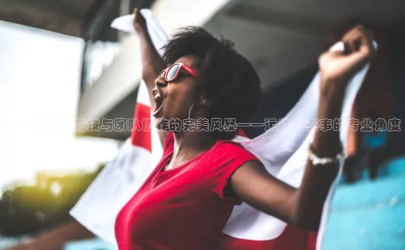 ：一场充满竞技与团队协作的完美风暴——运动会赛事的专业角度