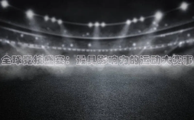 全球竞技盛宴：最具影响力的运动大赛事