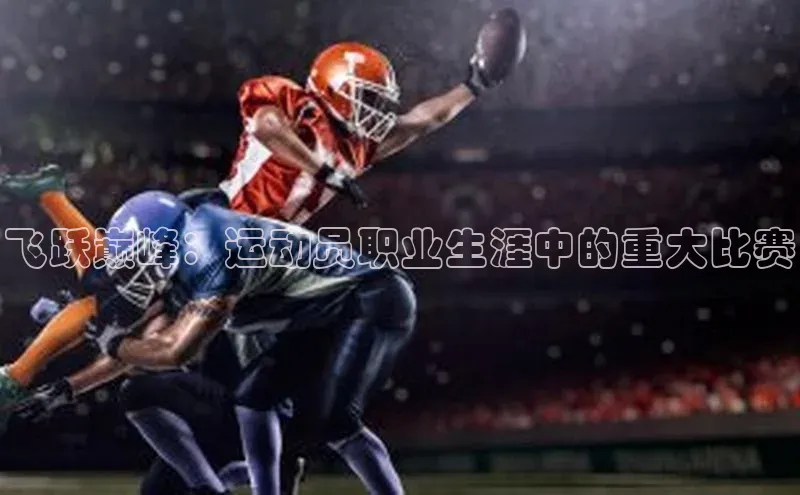 飞跃巅峰：运动员职业生涯中的重大比赛