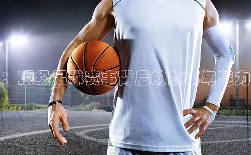 ：顶级足球赛事背后的故事与魅力