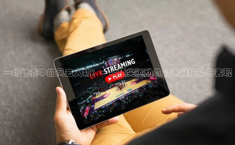 一场比赛中的风云人物：一名顶尖运动员的关键技能与表现