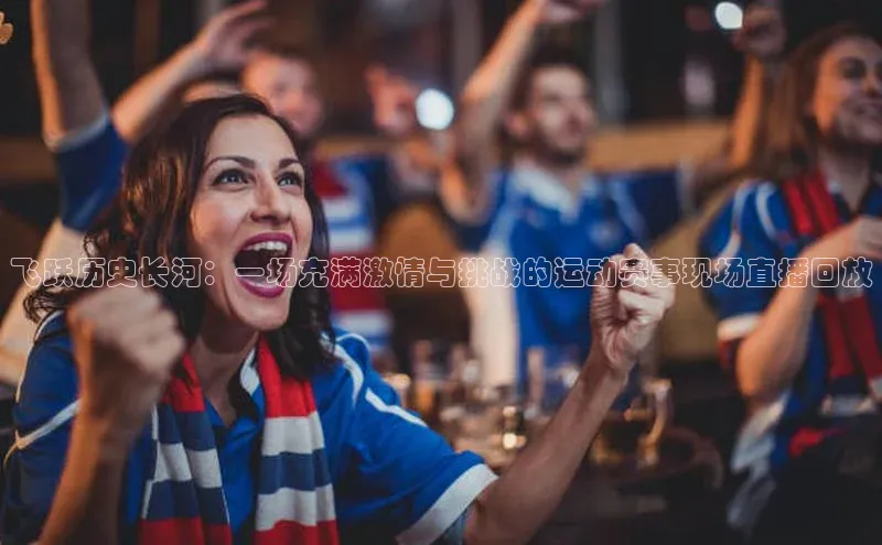 飞跃历史长河：一场充满激情与挑战的运动赛事现场直播回放