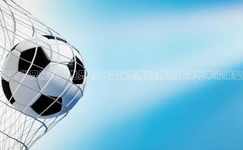 滑向世界巅峰：世界职业滑板赛事的激烈对决与未来展望